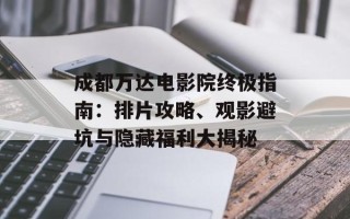 成都万达电影院终极指南：排片攻略、观影避坑与隐藏福利大揭秘