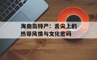 海南岛特产：舌尖上的热带风情与文化密码