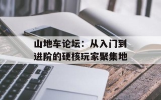 山地车论坛：从入门到进阶的硬核玩家聚集地