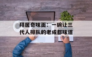拜居奇味面：一碗让三代人排队的老成都味道