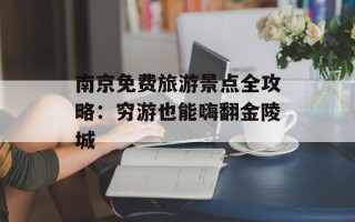 南京免费旅游景点全攻略：穷游也能嗨翻金陵城