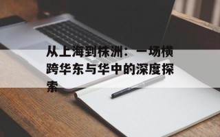 从上海到株洲：一场横跨华东与华中的深度探索