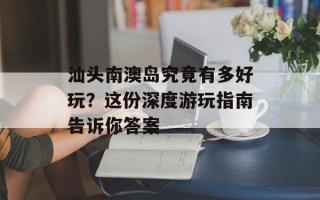 汕头南澳岛究竟有多好玩？这份深度游玩指南告诉你答案