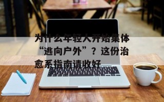 为什么年轻人开始集体“逃向户外”？这份治愈系指南请收好
