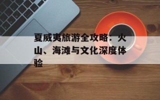 夏威夷旅游全攻略：火山、海滩与文化深度体验