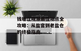 钱塘江观潮最佳地点全攻略：从盐官到老盐仓的终极指南
