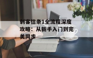 刺客信条1全流程深度攻略：从新手入门到完美同步