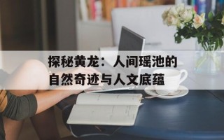 探秘黄龙：人间瑶池的自然奇迹与人文底蕴