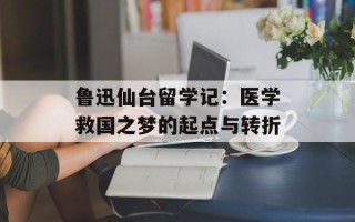 鲁迅仙台留学记：医学救国之梦的起点与转折