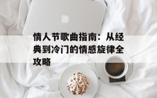 情人节歌曲指南：从经典到冷门的情感旋律全攻略