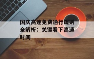 国庆高速免费通行规则全解析：关键看下高速时间