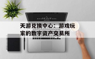 天游兑换中心：游戏玩家的数字资产交易所