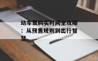 动车票购买时间全攻略：从预售规则到出行智慧