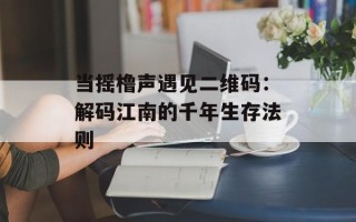 当摇橹声遇见二维码：解码江南的千年生存法则