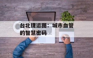 台北捷运图：城市血管的智慧密码