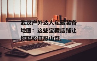 武汉户外达人私藏装备地图：这些宝藏店铺让你轻松征服山野