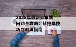 2025年最新火车票网购全攻略：从抢票技巧到避坑指南