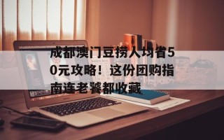 成都澳门豆捞人均省50元攻略！这份团购指南连老饕都收藏
