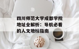 四川师范大学成都学院地址全解析：导航必看的人文地标指南