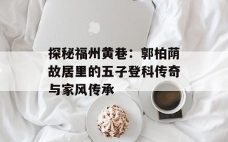 探秘福州黄巷：郭柏荫故居里的五子登科传奇与家风传承