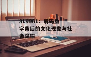 8L9961：解码数字背后的文化现象与社会隐喻