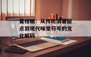 夏柑糖：从传统消暑甜点到现代味觉符号的文化解码