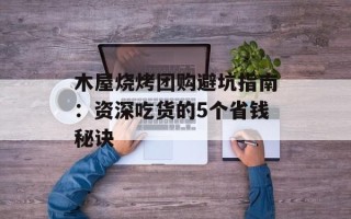 木屋烧烤团购避坑指南：资深吃货的5个省钱秘诀