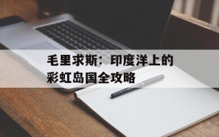 毛里求斯：印度洋上的彩虹岛国全攻略