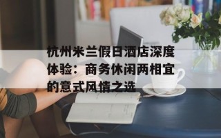 杭州米兰假日酒店深度体验：商务休闲两相宜的意式风情之选
