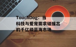 TouchDog：当科技与爱宠需求碰撞出的千亿级蓝海市场