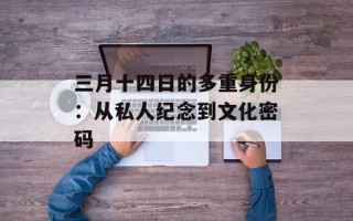 三月十四日的多重身份：从私人纪念到文化密码