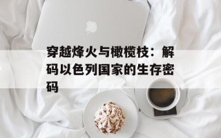 穿越烽火与橄榄枝：解码以色列国家的生存密码