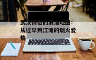 武汉情侣的浪漫地图：从过早到江滩的烟火爱情