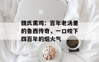 魏氏熏鸡：百年老汤里的鲁西传奇，一口咬下四百年的烟火气
