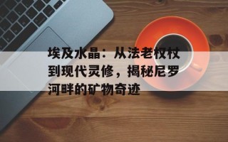 埃及水晶：从法老权杖到现代灵修，揭秘尼罗河畔的矿物奇迹
