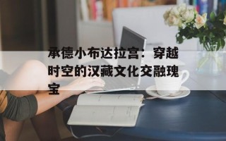 承德小布达拉宫：穿越时空的汉藏文化交融瑰宝