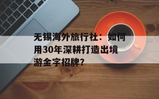 无锡海外旅行社：如何用30年深耕打造出境游金字招牌？
