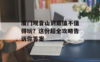 厦门观音山到底值不值得玩？这份超全攻略告诉你答案