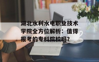 湖北水利水电职业技术学院全方位解析：值得报考的专科院校吗？