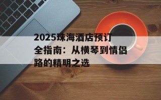 2025珠海酒店预订全指南：从横琴到情侣路的精明之选