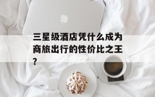 三星级酒店凭什么成为商旅出行的性价比之王？