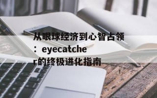 从眼球经济到心智占领：eyecatcher的终极进化指南