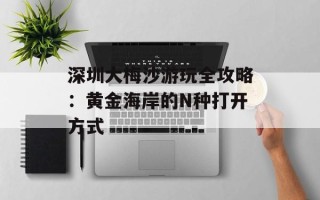深圳大梅沙游玩全攻略：黄金海岸的N种打开方式