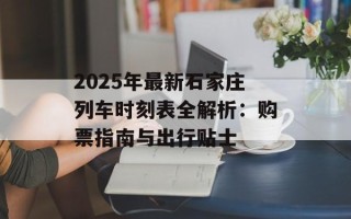 2025年最新石家庄列车时刻表全解析：购票指南与出行贴士