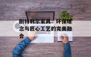 耐特利尔家具：环保理念与匠心工艺的完美融合