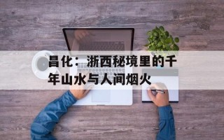 昌化：浙西秘境里的千年山水与人间烟火