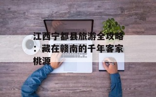 江西宁都县旅游全攻略：藏在赣南的千年客家桃源