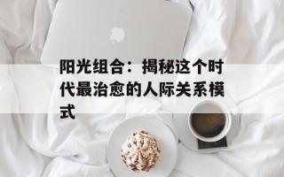 阳光组合：揭秘这个时代最治愈的人际关系模式