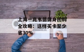 上海一兆韦德健身团购全攻略：这样买卡至少省30%