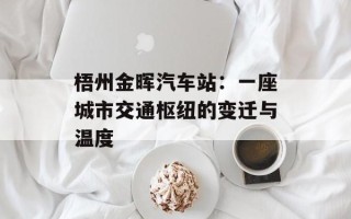 梧州金晖汽车站：一座城市交通枢纽的变迁与温度